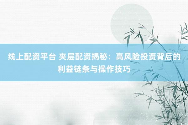 线上配资平台 夹层配资揭秘：高风险投资背后的利益链条与操作技巧