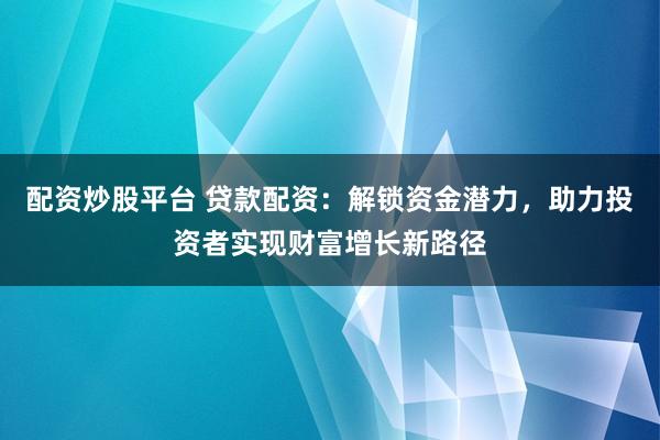 配资炒股平台 贷款配资：解锁资金潜力，助力投资者实现财富增长新路径