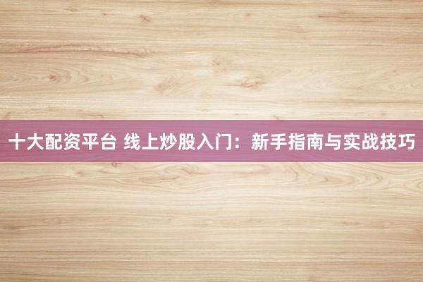 十大配资平台 线上炒股入门：新手指南与实战技巧