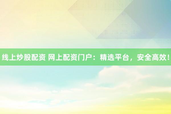 线上炒股配资 网上配资门户：精选平台，安全高效！