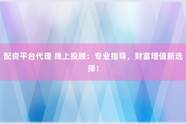 配资平台代理 线上投顾：专业指导，财富增值新选择！