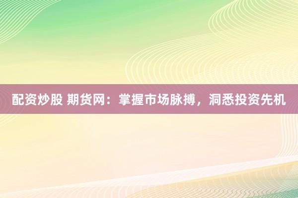 配资炒股 期货网：掌握市场脉搏，洞悉投资先机