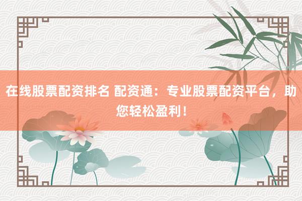 在线股票配资排名 配资通：专业股票配资平台，助您轻松盈利！