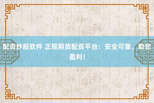 配资炒股软件 正规期货配资平台：安全可靠，助您盈利！