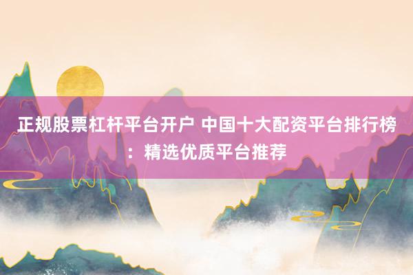正规股票杠杆平台开户 中国十大配资平台排行榜：精选优质平台推荐
