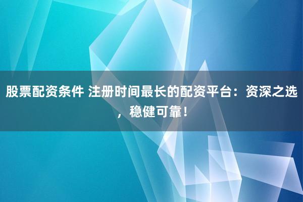 股票配资条件 注册时间最长的配资平台：资深之选，稳健可靠！