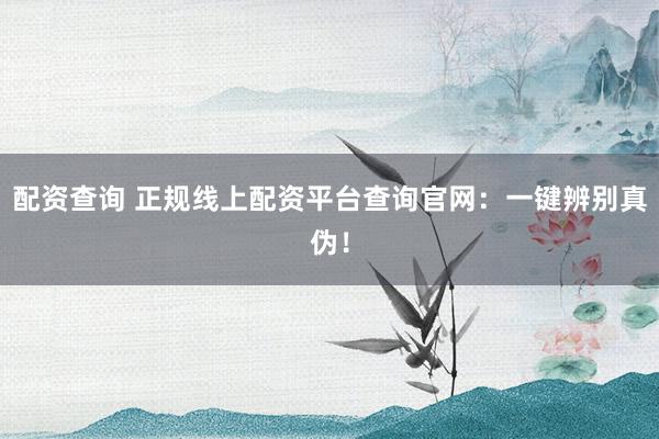 配资查询 正规线上配资平台查询官网：一键辨别真伪！