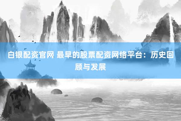 白银配资官网 最早的股票配资网络平台：历史回顾与发展