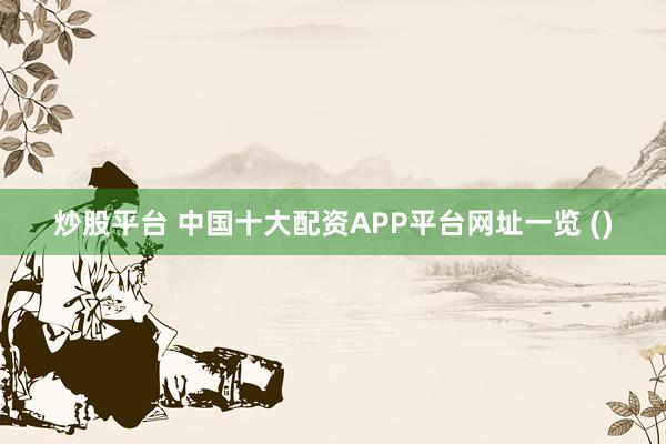 炒股平台 中国十大配资APP平台网址一览 ()