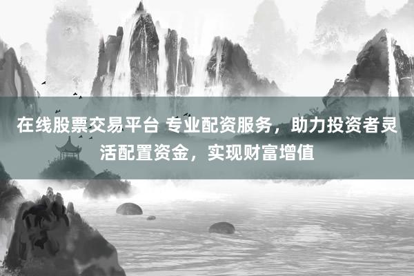 在线股票交易平台 专业配资服务，助力投资者灵活配置资金，实现财富增值