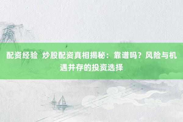 配资经验  炒股配资真相揭秘：靠谱吗？风险与机遇并存的投资选择