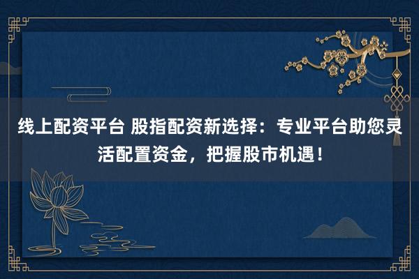 线上配资平台 股指配资新选择：专业平台助您灵活配置资金，把握股市机遇！