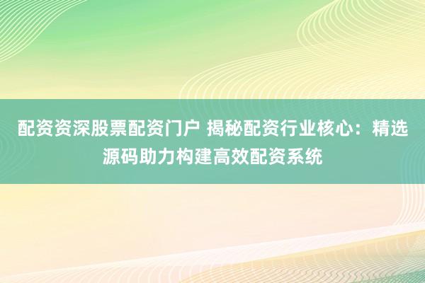 配资资深股票配资门户 揭秘配资行业核心：精选源码助力构建高效配资系统