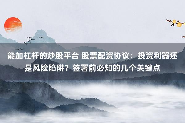 能加杠杆的炒股平台 股票配资协议：投资利器还是风险陷阱？签署前必知的几个关键点