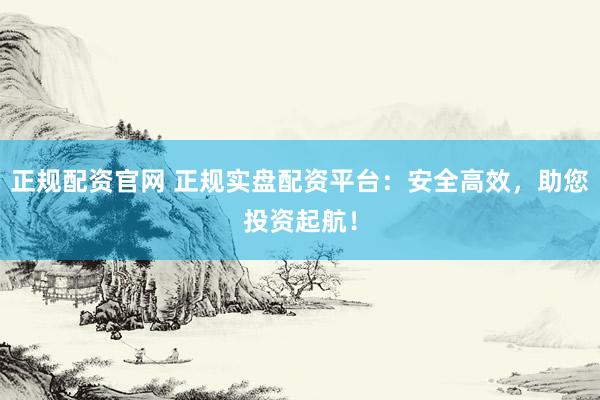 正规配资官网 正规实盘配资平台：安全高效，助您投资起航！