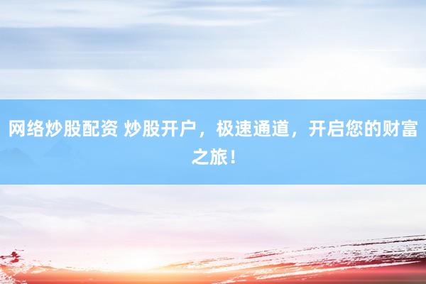 网络炒股配资 炒股开户，极速通道，开启您的财富之旅！
