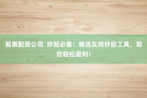 股票配资公司  炒股必备：精选实用炒股工具，助您轻松盈利！