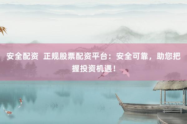 安全配资  正规股票配资平台：安全可靠，助您把握投资机遇！