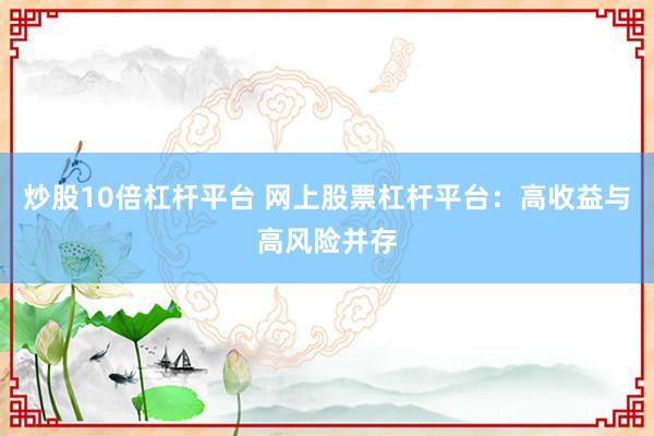 炒股10倍杠杆平台 网上股票杠杆平台：高收益与高风险并存