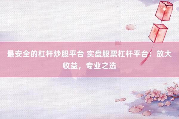 最安全的杠杆炒股平台 实盘股票杠杆平台：放大收益，专业之选