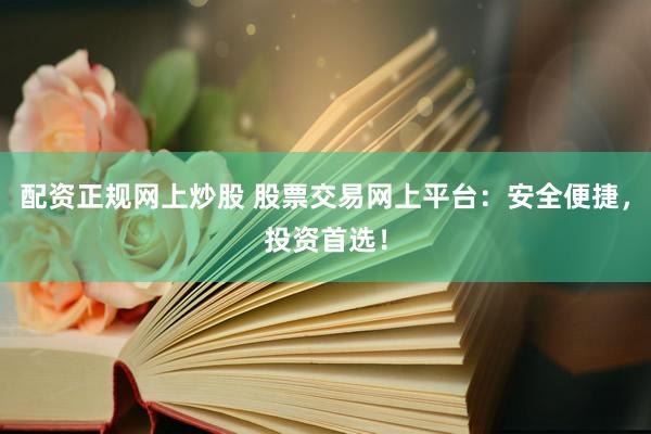 配资正规网上炒股 股票交易网上平台：安全便捷，投资首选！
