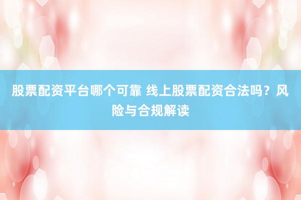 股票配资平台哪个可靠 线上股票配资合法吗？风险与合规解读