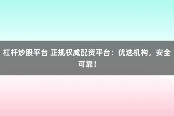 杠杆炒股平台 正规权威配资平台：优选机构，安全可靠！