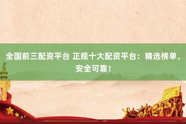全国前三配资平台 正规十大配资平台：精选榜单，安全可靠！