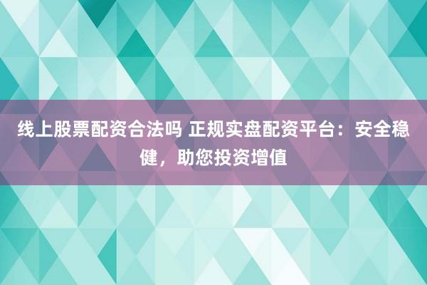 线上股票配资合法吗 正规实盘配资平台：安全稳健，助您投资增值