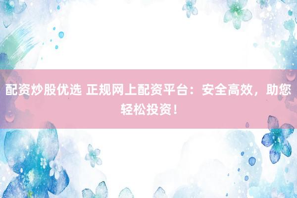 配资炒股优选 正规网上配资平台：安全高效，助您轻松投资！