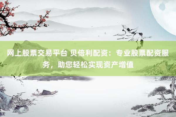 网上股票交易平台 贝倍利配资：专业股票配资服务，助您轻松实现资产增值