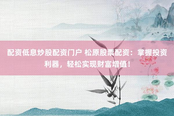 配资低息炒股配资门户 松原股票配资：掌握投资利器，轻松实现财富增值！