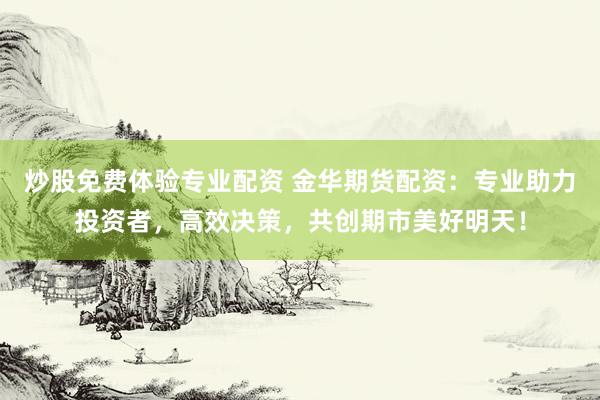 炒股免费体验专业配资 金华期货配资：专业助力投资者，高效决策，共创期市美好明天！