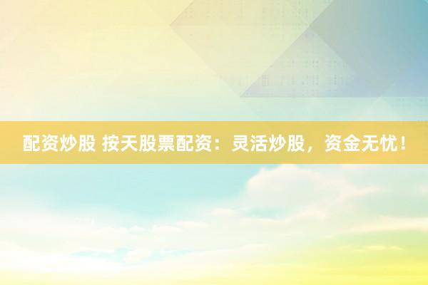 配资炒股 按天股票配资：灵活炒股，资金无忧！