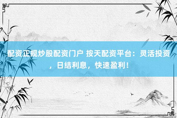 配资正规炒股配资门户 按天配资平台：灵活投资，日结利息，快速盈利！