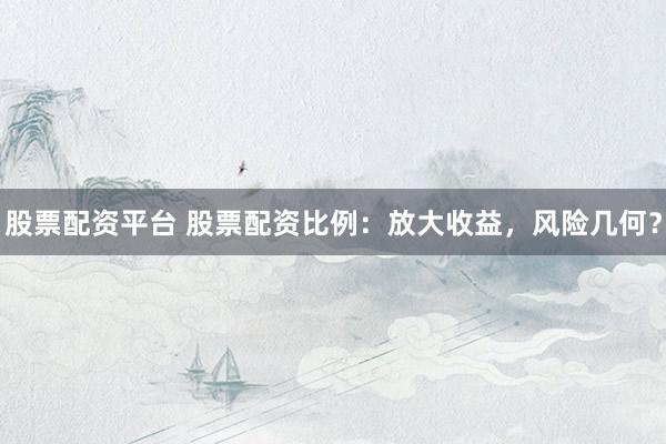 股票配资平台 股票配资比例：放大收益，风险几何？