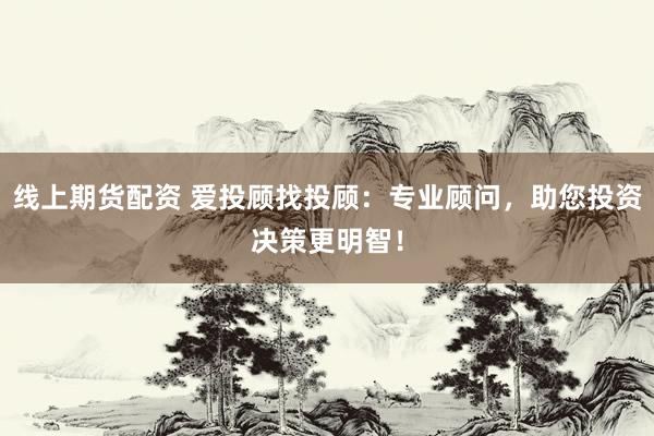 线上期货配资 爱投顾找投顾：专业顾问，助您投资决策更明智！