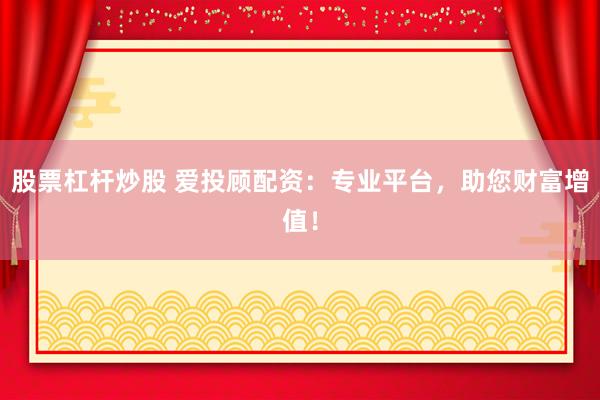 股票杠杆炒股 爱投顾配资：专业平台，助您财富增值！