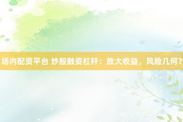 场内配资平台 炒股融资杠杆：放大收益，风险几何？