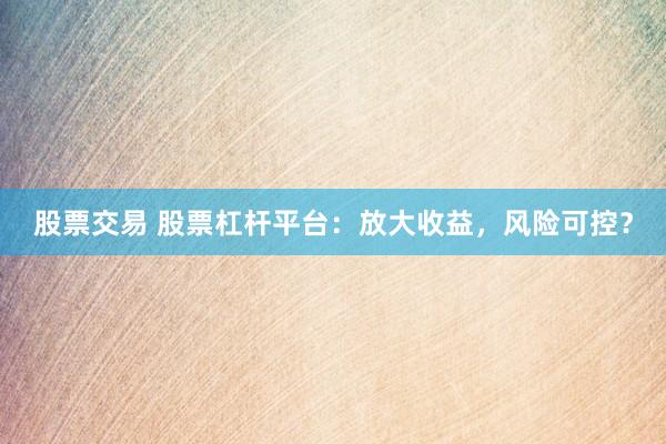 股票交易 股票杠杆平台：放大收益，风险可控？