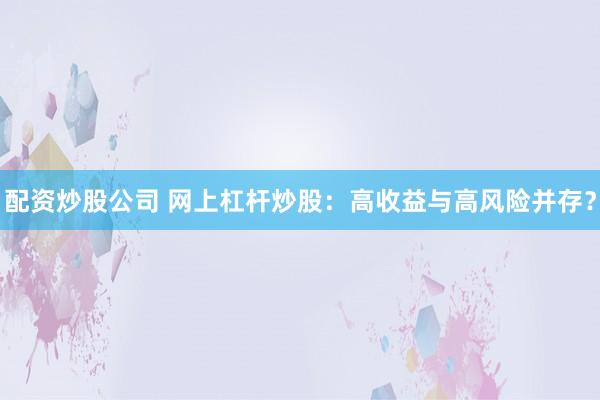 配资炒股公司 网上杠杆炒股：高收益与高风险并存？