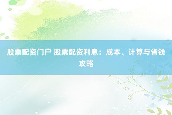 股票配资门户 股票配资利息：成本、计算与省钱攻略