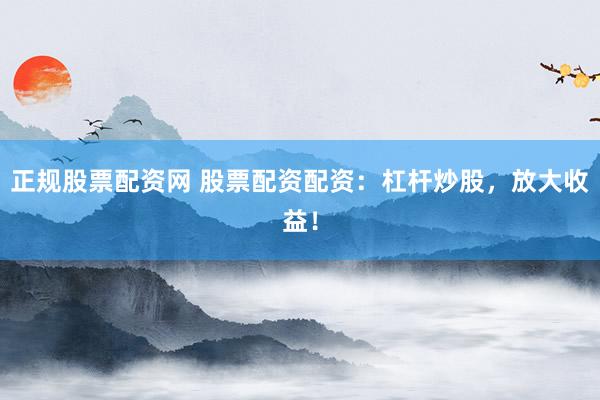 正规股票配资网 股票配资配资：杠杆炒股，放大收益！