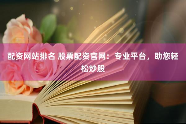 配资网站排名 股票配资官网：专业平台，助您轻松炒股