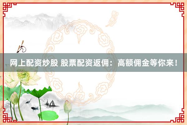 网上配资炒股 股票配资返佣：高额佣金等你来！