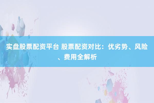 实盘股票配资平台 股票配资对比：优劣势、风险、费用全解析