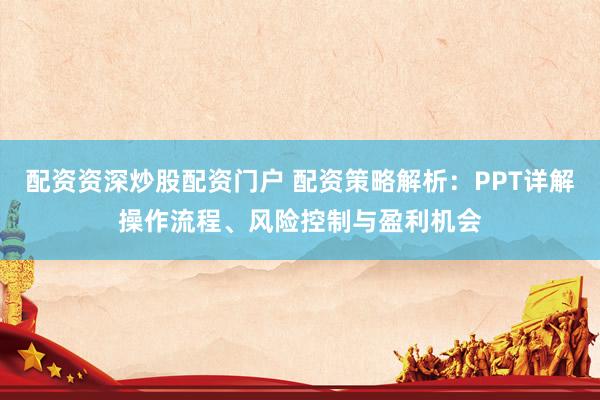 配资资深炒股配资门户 配资策略解析：PPT详解操作流程、风险控制与盈利机会