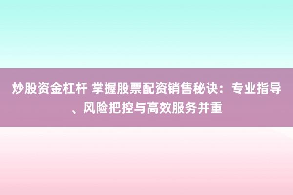 炒股资金杠杆 掌握股票配资销售秘诀：专业指导、风险把控与高效服务并重