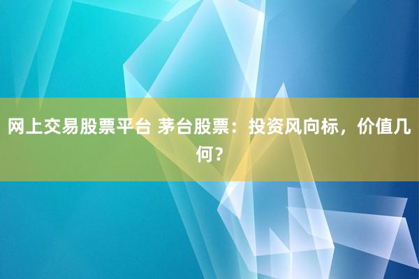 网上交易股票平台 茅台股票：投资风向标，价值几何？