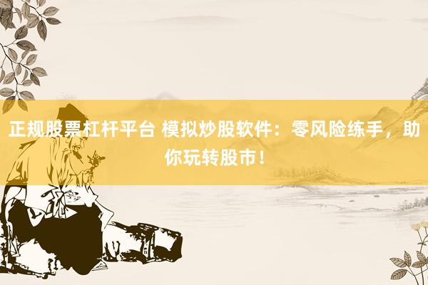 正规股票杠杆平台 模拟炒股软件：零风险练手，助你玩转股市！